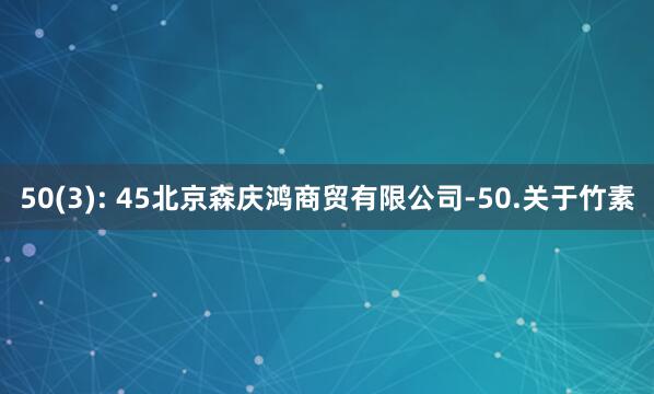 50(3): 45北京森庆鸿商贸有限公司-50.关于竹素