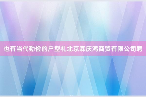也有当代勤俭的户型礼北京森庆鸿商贸有限公司聘