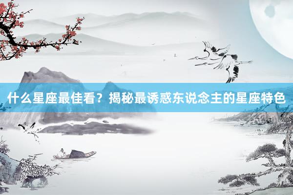 什么星座最佳看？揭秘最诱惑东说念主的星座特色